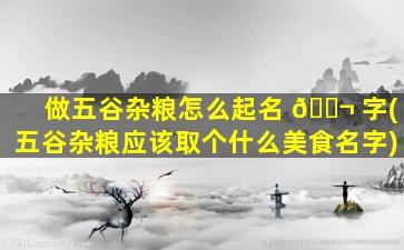 做五谷杂粮怎么起名 🐬 字(五谷杂粮应该取个什么美食名字)